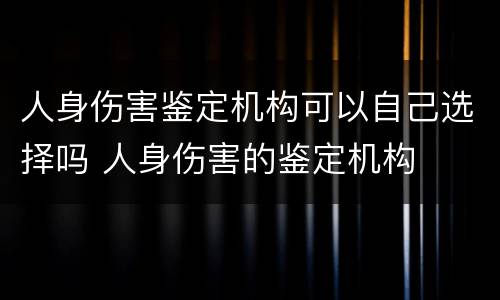 人身伤害鉴定机构可以自己选择吗 人身伤害的鉴定机构