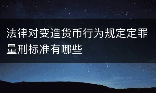 法律对变造货币行为规定定罪量刑标准有哪些