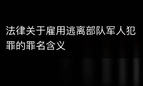 法律关于雇用逃离部队军人犯罪的罪名含义