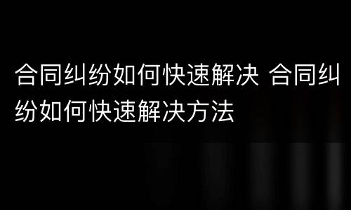 合同纠纷如何快速解决 合同纠纷如何快速解决方法