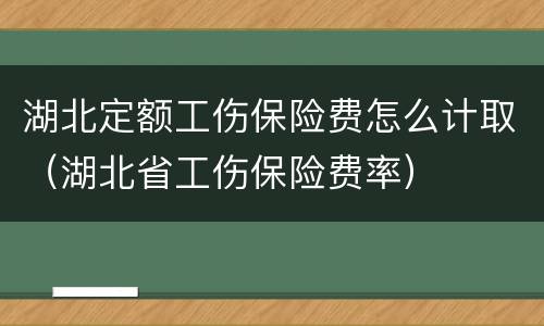湖北定额工伤保险费怎么计取（湖北省工伤保险费率）