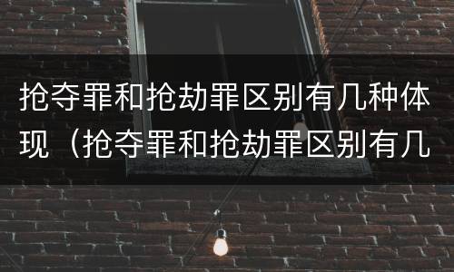抢夺罪和抢劫罪区别有几种体现（抢夺罪和抢劫罪区别有几种体现形式）