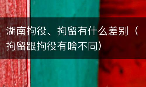 湖南拘役、拘留有什么差别（拘留跟拘役有啥不同）