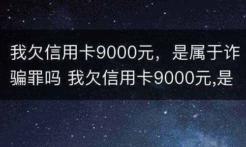 我欠信用卡9000元，是属于诈骗罪吗 我欠信用卡9000元,是属于诈骗罪吗怎么判