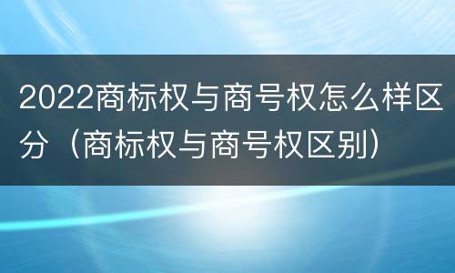 2022商标权与商号权怎么样区分（商标权与商号权区别）
