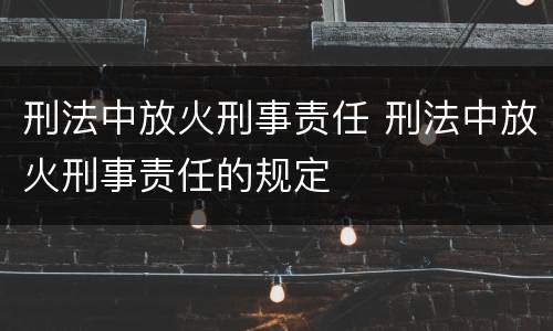 刑法中放火刑事责任 刑法中放火刑事责任的规定