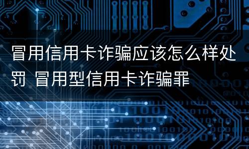 冒用信用卡诈骗应该怎么样处罚 冒用型信用卡诈骗罪