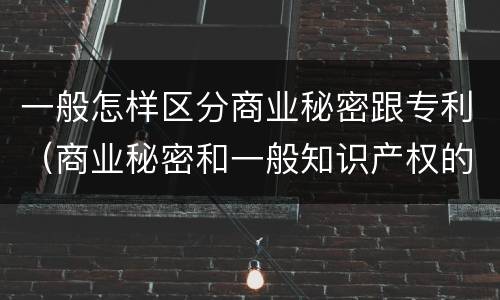 一般怎样区分商业秘密跟专利（商业秘密和一般知识产权的区别）