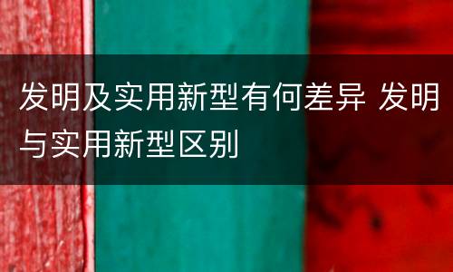 发明及实用新型有何差异 发明与实用新型区别