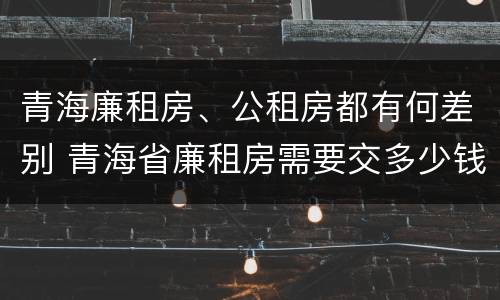 青海廉租房、公租房都有何差别 青海省廉租房需要交多少钱
