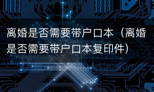 离婚是否需要带户口本（离婚是否需要带户口本复印件）