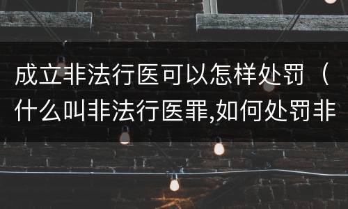 成立非法行医可以怎样处罚（什么叫非法行医罪,如何处罚非法行医）