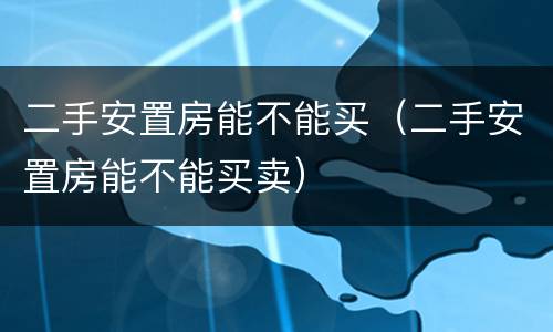 二手安置房能不能买（二手安置房能不能买卖）