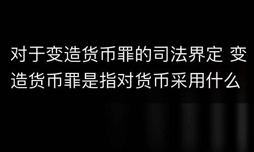 对于变造货币罪的司法界定 变造货币罪是指对货币采用什么方法