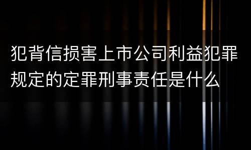 犯背信损害上市公司利益犯罪规定的定罪刑事责任是什么