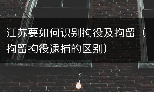 江苏要如何识别拘役及拘留（拘留拘役逮捕的区别）