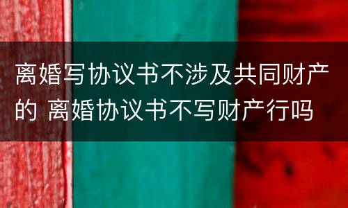 离婚写协议书不涉及共同财产的 离婚协议书不写财产行吗