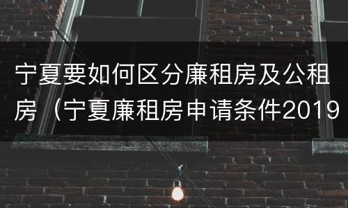 宁夏要如何区分廉租房及公租房（宁夏廉租房申请条件2019）