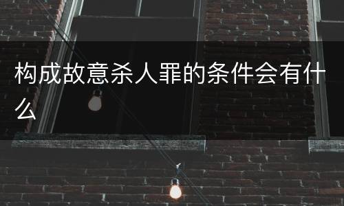 构成故意杀人罪的条件会有什么