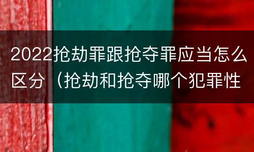 2022抢劫罪跟抢夺罪应当怎么区分（抢劫和抢夺哪个犯罪性质严重）