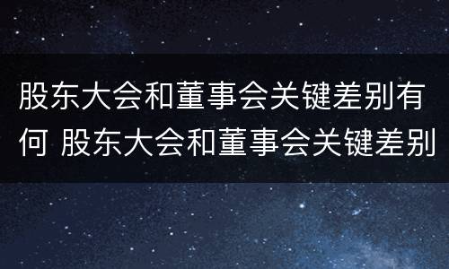 股东大会和董事会关键差别有何 股东大会和董事会关键差别有何关系