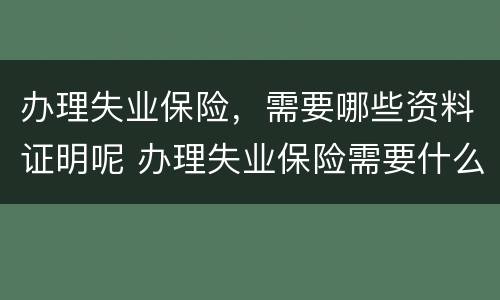 办理失业保险，需要哪些资料证明呢 办理失业保险需要什么证明