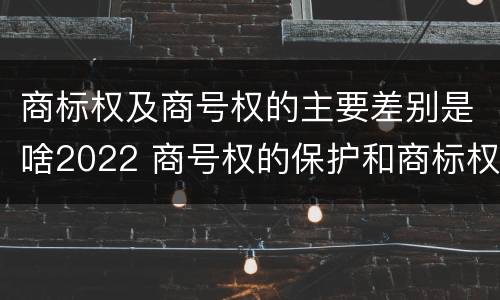 商标权及商号权的主要差别是啥2022 商号权的保护和商标权的保护一样是全国性范围的