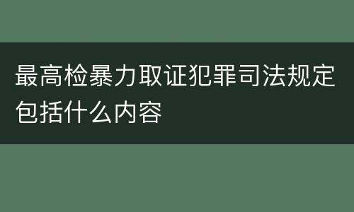 最高检暴力取证犯罪司法规定包括什么内容