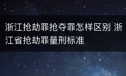 浙江抢劫罪抢夺罪怎样区别 浙江省抢劫罪量刑标准
