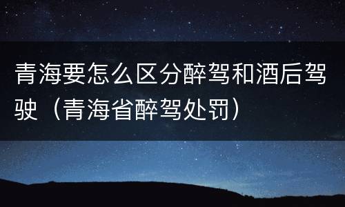 青海要怎么区分醉驾和酒后驾驶（青海省醉驾处罚）