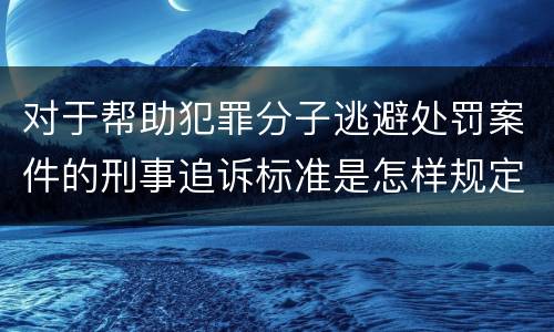 对于帮助犯罪分子逃避处罚案件的刑事追诉标准是怎样规定