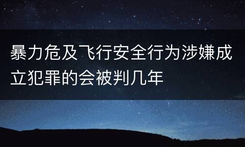 暴力危及飞行安全行为涉嫌成立犯罪的会被判几年