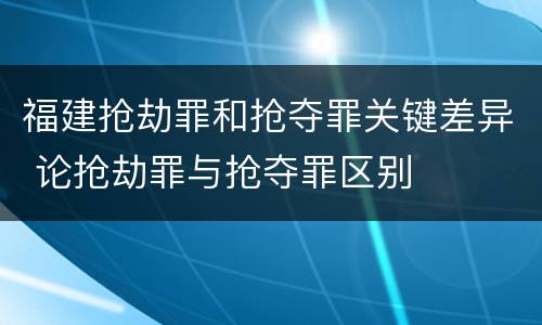 福建抢劫罪和抢夺罪关键差异 论抢劫罪与抢夺罪区别