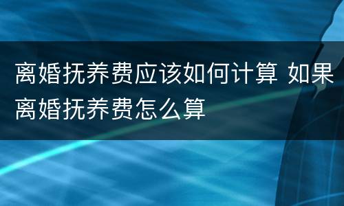 离婚抚养费应该如何计算 如果离婚抚养费怎么算