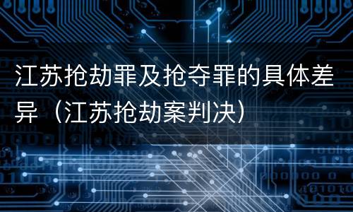 江苏抢劫罪及抢夺罪的具体差异（江苏抢劫案判决）