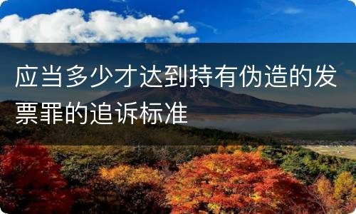 应当多少才达到持有伪造的发票罪的追诉标准