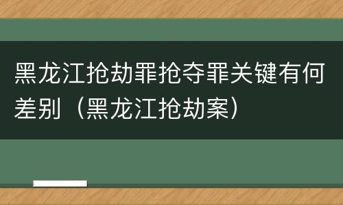 黑龙江抢劫罪抢夺罪关键有何差别（黑龙江抢劫案）