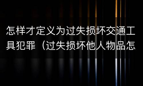 怎样才定义为过失损坏交通工具犯罪（过失损坏他人物品怎么赔偿）