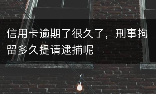 信用卡逾期了很久了，刑事拘留多久提请逮捕呢