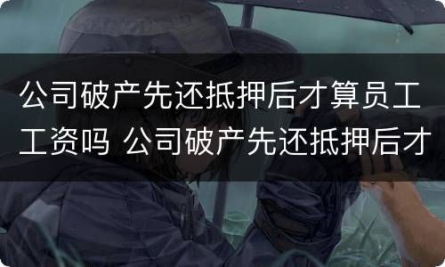 公司破产先还抵押后才算员工工资吗 公司破产先还抵押后才算员工工资吗怎么办