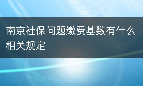 南京社保问题缴费基数有什么相关规定