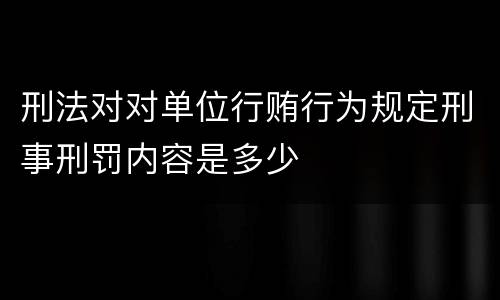刑法对对单位行贿行为规定刑事刑罚内容是多少