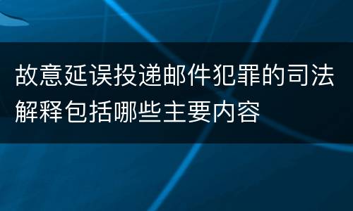 故意延误投递邮件犯罪的司法解释包括哪些主要内容