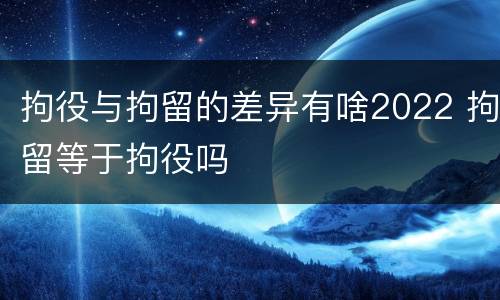 拘役与拘留的差异有啥2022 拘留等于拘役吗