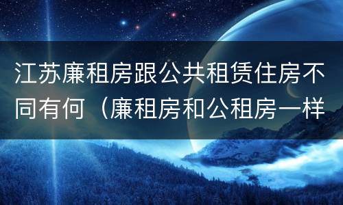 江苏廉租房跟公共租赁住房不同有何（廉租房和公租房一样吗?）