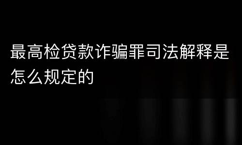 最高检贷款诈骗罪司法解释是怎么规定的