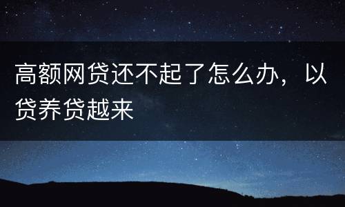 高额网贷还不起了怎么办，以贷养贷越来
