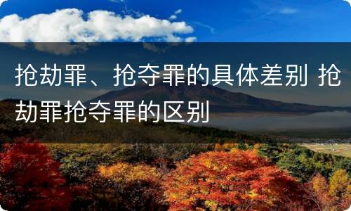 抢劫罪、抢夺罪的具体差别 抢劫罪抢夺罪的区别