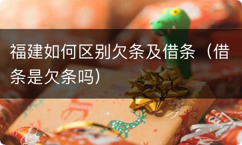 福建如何区别欠条及借条（借条是欠条吗）