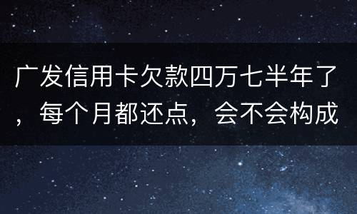 广发信用卡欠款四万七半年了，每个月都还点，会不会构成信用卡诈骗罪